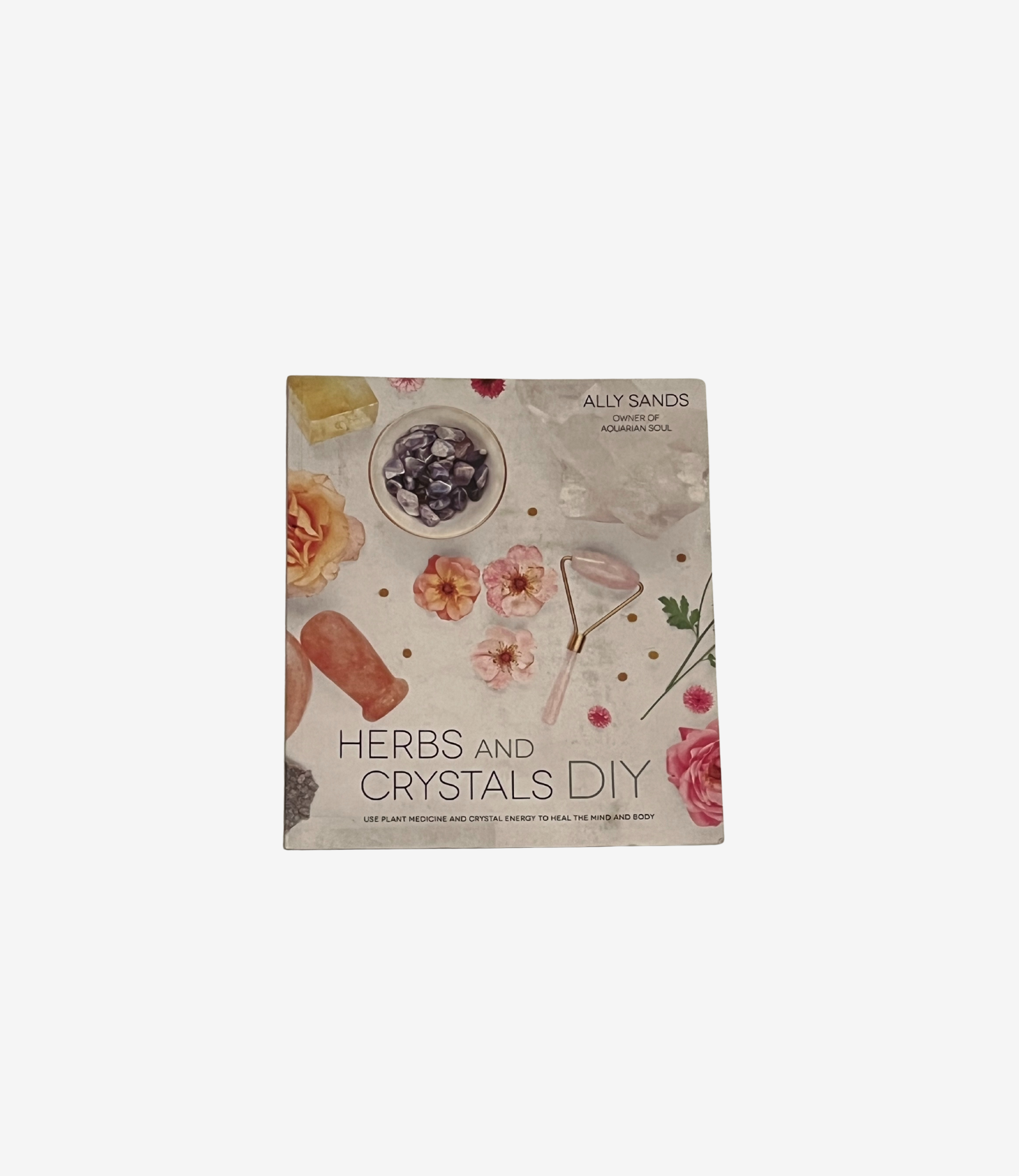 Herbs And Crystals DIY: Use Plant Medicine And Crystal Energy To Heal The Mind And Body